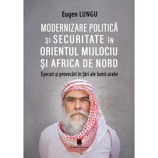 Modernizare politica si securitate in Orientul Mijlociu si Africa de Nord. Esecuri si provocari in tari ale lumii arabe - Eugen Lungu, editura Cetatea De Scaun