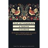 Cum sa intemeiam o familie ortodoxa. 250 de sfaturi intelepte pentru sot si sotie, editura Sophia