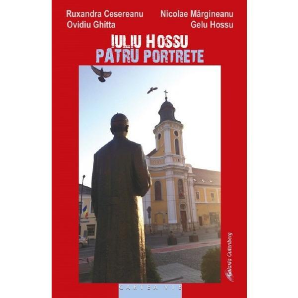 Iuliu Hossu. Patru portrete - Ruxandra Cesereanu, Ovidiu Ghitta, Gelu Hossu, Nicolae Margineanu, editura Galaxia Gutenberg