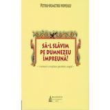 Sa-L slavim pe Dumnezeu impreuna! - Petru-Demetru Popescu, editura Basilica